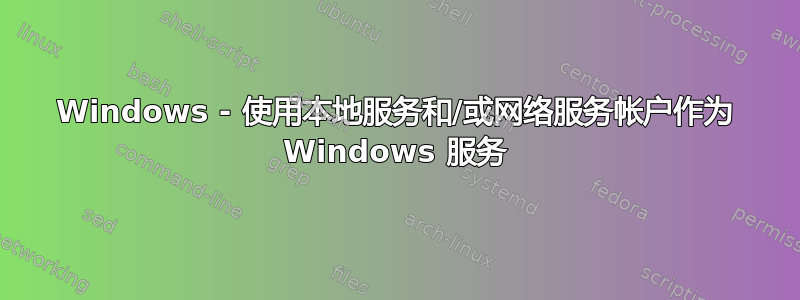 Windows - 使用本地服务和/或网络服务帐户作为 Windows 服务