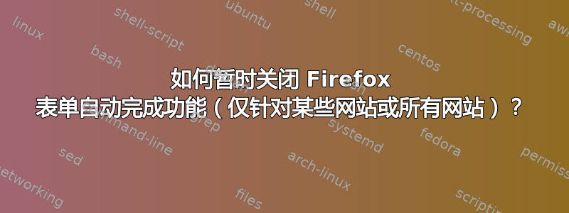 如何暂时关闭 Firefox 表单自动完成功能（仅针对某些网站或所有网站）？