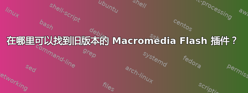 在哪里可以找到旧版本的 Macromedia Flash 插件？