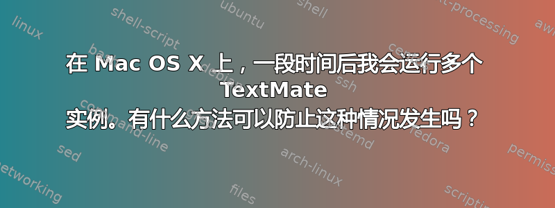 在 Mac OS X 上，一段时间后我会运行多个 TextMate 实例。有什么方法可以防止这种情况发生吗？