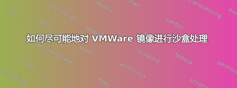 如何尽可能地对 VMWare 镜像进行沙盒处理