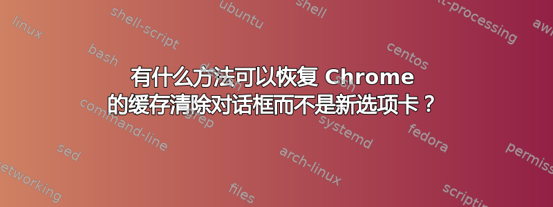 有什么方法可以恢复 Chrome 的缓存清除对话框而不是新选项卡？