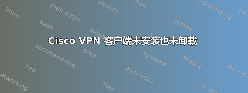 Cisco VPN 客户端未安装也未卸载