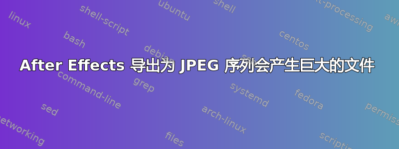 After Effects 导出为 JPEG 序列会产生巨大的文件