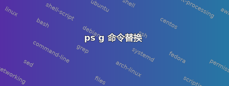 ps g 命令替换