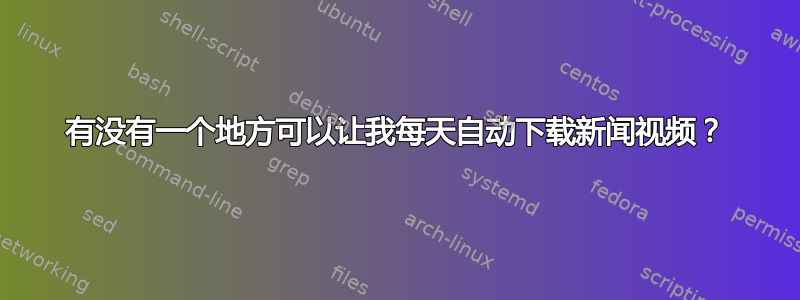 有没有一个地方可以让我每天自动下载新闻视频？