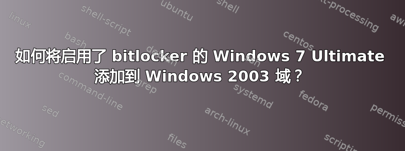 如何将启用了 bitlocker 的 Windows 7 Ultimate 添加到 Windows 2003 域？