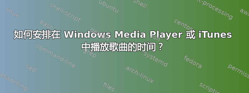 如何安排在 Windows Media Player 或 iTunes 中播放歌曲的时间？