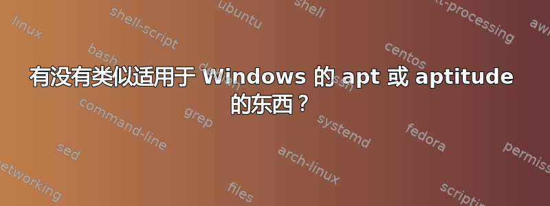 有没有类似适用于 Windows 的 apt 或 aptitude 的东西？