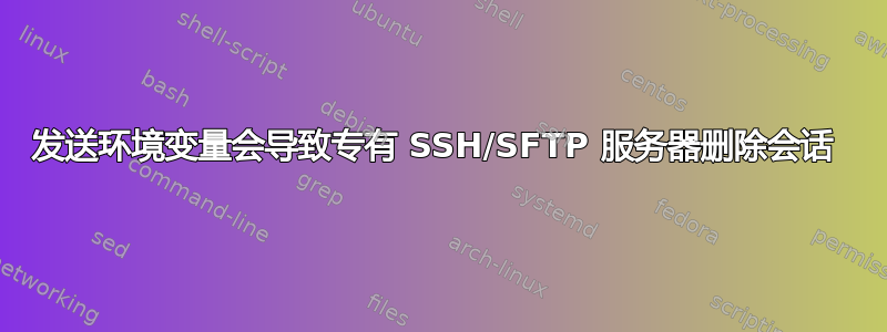 发送环境变量会导致专有 SSH/SFTP 服务器删除会话 