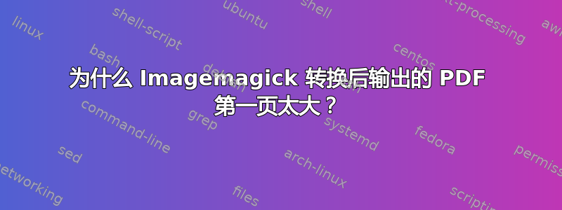 为什么 Imagemagick 转换后输出的 PDF 第一页太大？