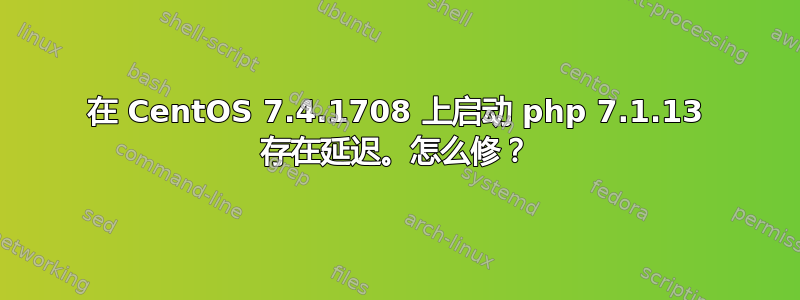 在 CentOS 7.4.1708 上启动 php 7.1.13 存在延迟。怎么修？