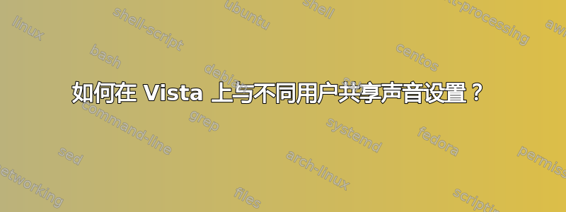 如何在 Vista 上与不同用户共享声音设置？