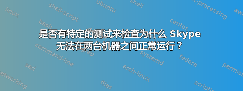 是否有特定的测试来检查为什么 Skype 无法在两台机器之间正常运行？