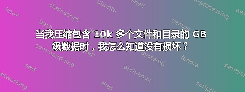 当我压缩包含 10k 多个文件和目录的 GB 级数据时，我怎么知道没有损坏？