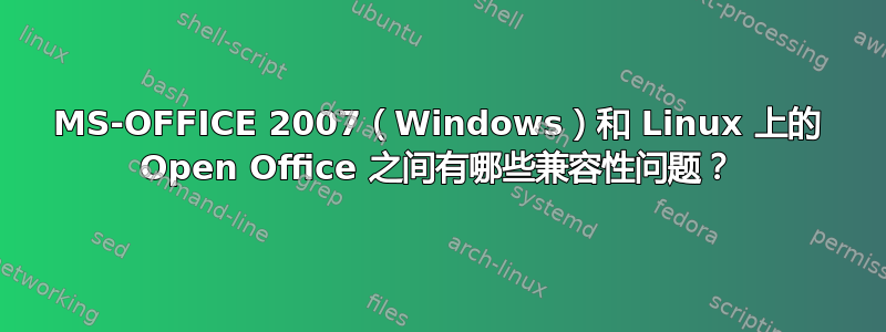 MS-OFFICE 2007（Windows）和 Linux 上的 Open Office 之间有哪些兼容性问题？