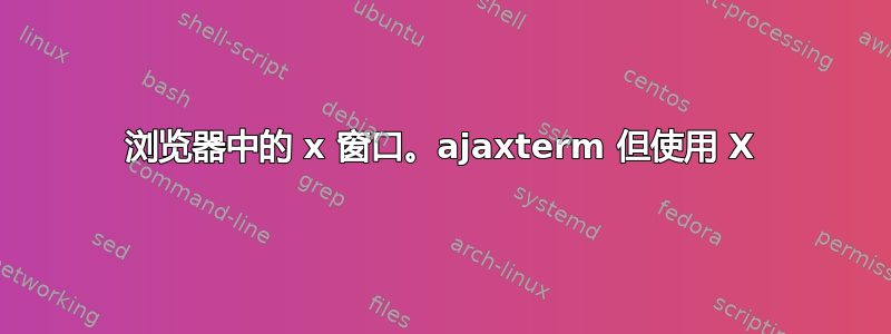 浏览器中的 x 窗口。ajaxterm 但使用 X