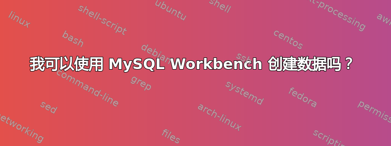 我可以使用 MySQL Workbench 创建数据吗？