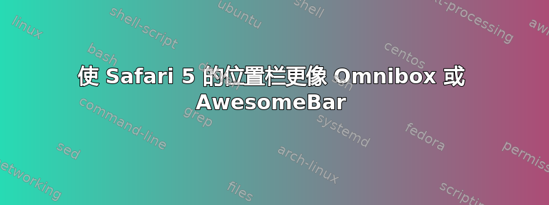 使 Safari 5 的位置栏更像 Omnibox 或 AwesomeBar