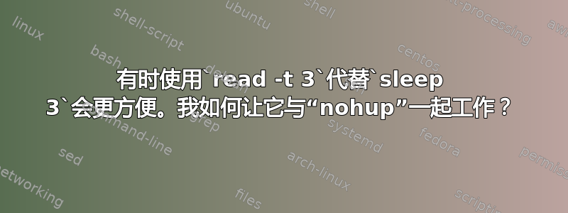 有时使用`read -t 3`代替`sleep 3`会更方便。我如何让它与“nohup”一起工作？