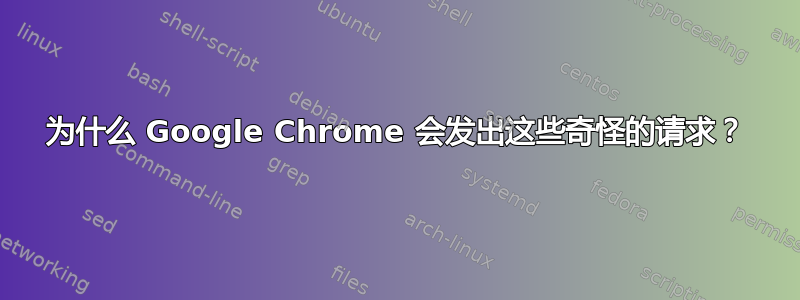 为什么 Google Chrome 会发出这些奇怪的请求？