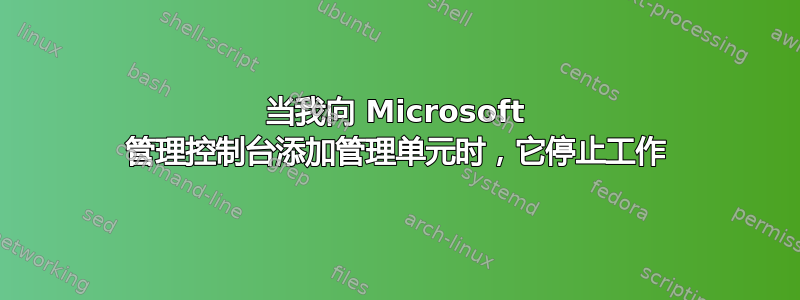 当我向 Microsoft 管理控制台添加管理单元时，它停止工作