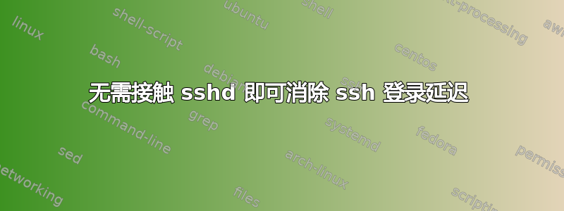 无需接触 sshd 即可消除 ssh 登录延迟