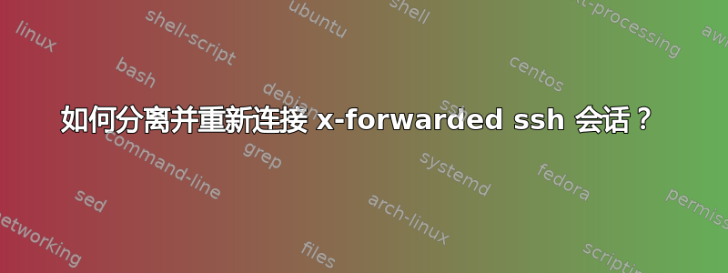 如何分离并重新连接 x-forwarded ssh 会话？