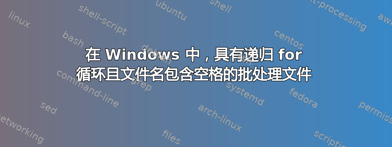 在 Windows 中，具有递归 for 循环且文件名包含空格的批处理文件