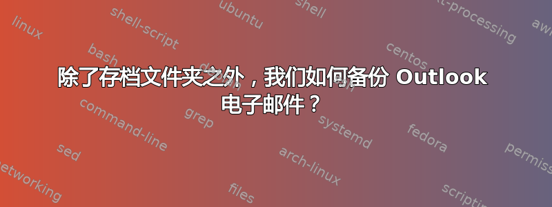 除了存档文件夹之外，我们如何备份 Outlook 电子邮件？