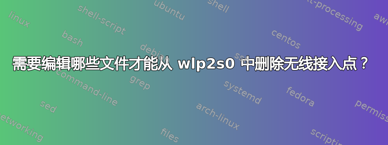 需要编辑哪些文件才能从 wlp2s0 中删除无线接入点？