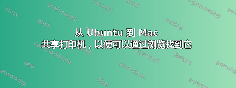 从 Ubuntu 到 Mac 共享打印机，以便可以通过浏览找到它