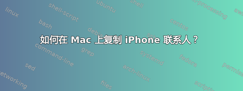 如何在 Mac 上复制 iPhone 联系人？