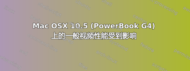 Mac OSX 10.5 (PowerBook G4) 上的一般视频性能受到影响