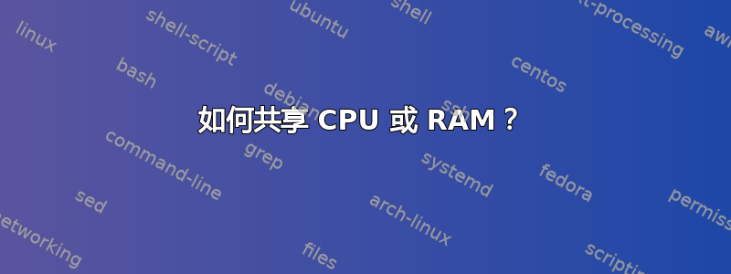 如何共享 CPU 或 RAM？