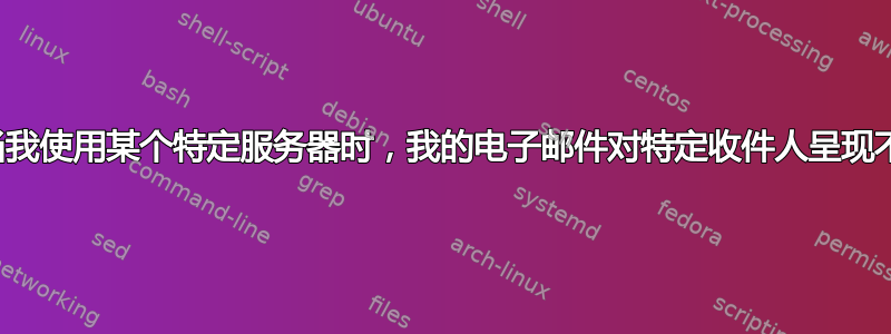 为什么当我使用某个特定服务器时，我的电子邮件对特定收件人呈现不正确？