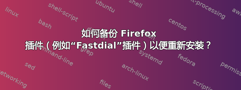 如何备份 Firefox 插件（例如“Fastdial”插件）以便重新安装？