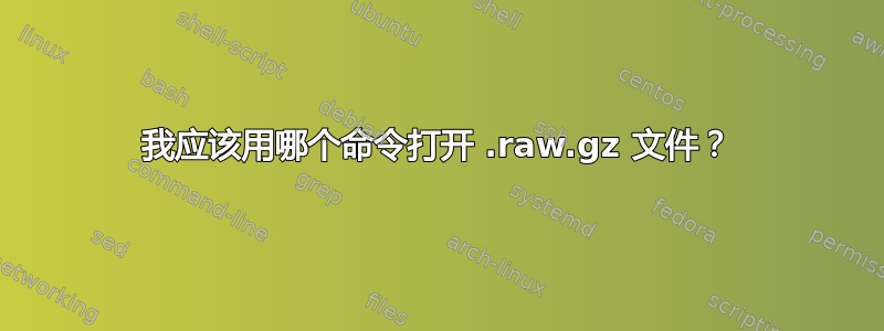 我应该用哪个命令打开 .raw.gz 文件？