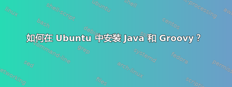 如何在 Ubuntu 中安装 Java 和 Groovy？