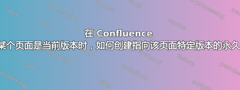 在 Confluence 中，当某个页面是当前版本时，如何创建指向该页面特定版本的永久链接？