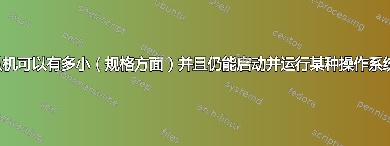 虚拟机可以有多小（规格方面）并且仍能启动并运行某种操作系统？