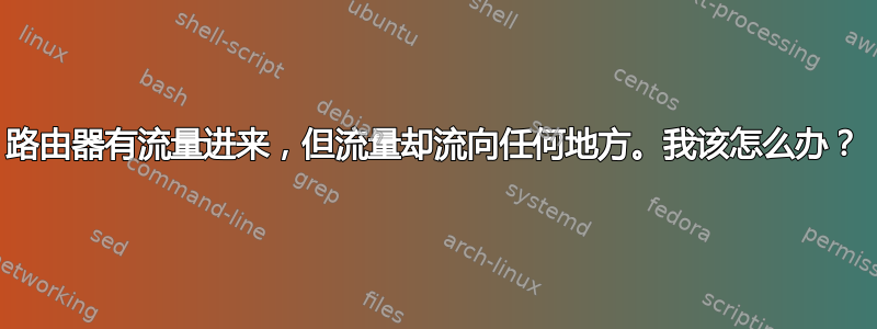 路由器有流量进来，但流量却流向任何地方。我该怎么办？