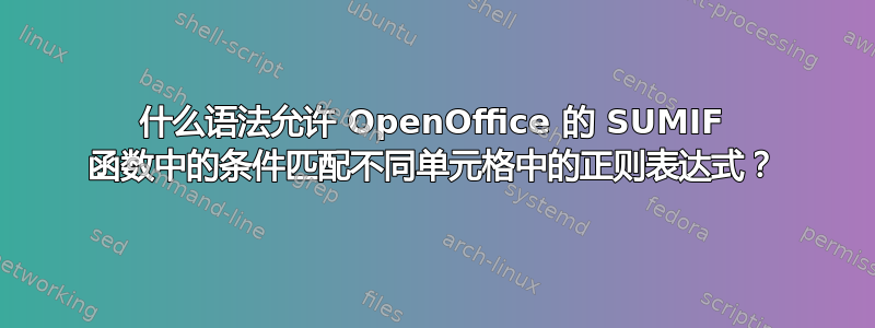 什么语法允许 OpenOffice 的 SUMIF 函数中的条件匹配不同单元格中的正则表达式？