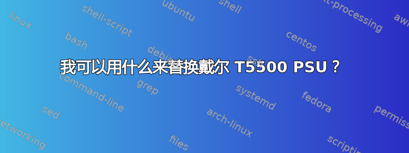 我可以用什么来替换戴尔 T5500 PSU？