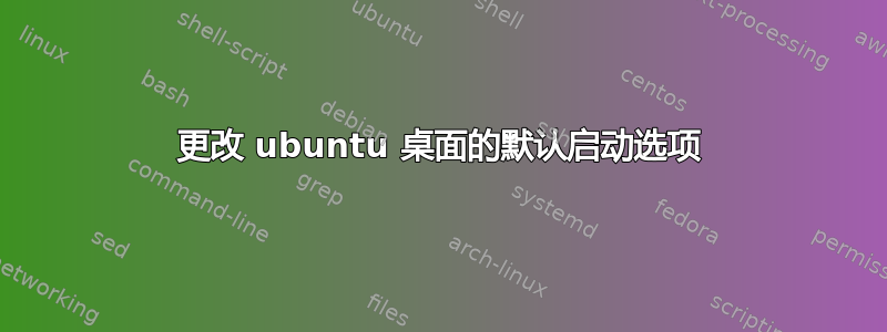 更改 ubuntu 桌面的默认启动选项