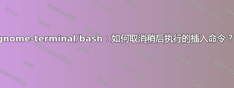 gnome-terminal/bash：如何取消稍后执行的插入命令？