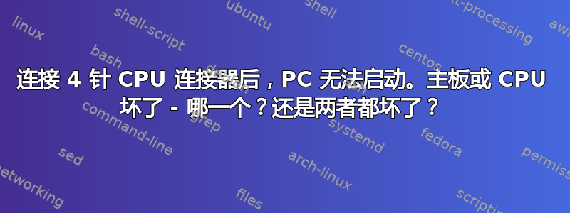 连接 4 针 CPU 连接器后，PC 无法启动。主板或 CPU 坏了 - 哪一个？还是两者都坏了？