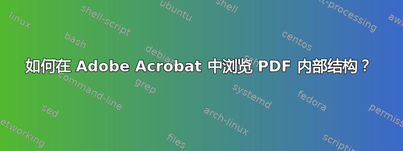 如何在 Adob​​e Acrobat 中浏览 PDF 内部结构？