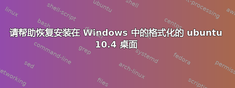 请帮助恢复安装在 Windows 中的格式化的 ubuntu 10.4 桌面