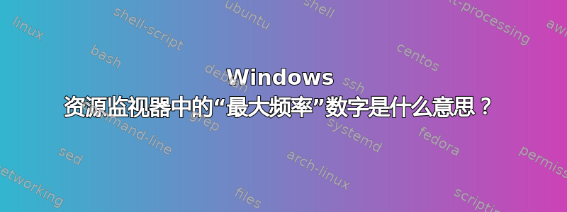 Windows 资源监视器中的“最大频率”数字是什么意思？